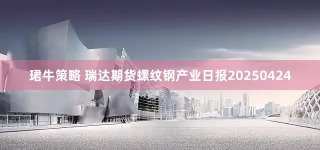珺牛策略 瑞达期货螺纹钢产业日报20250424