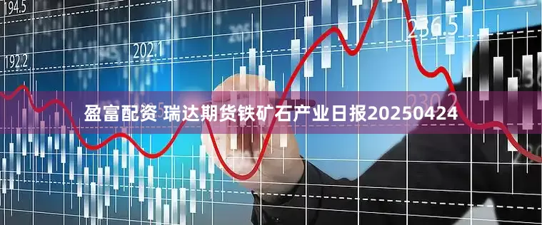 盈富配资 瑞达期货铁矿石产业日报20250424