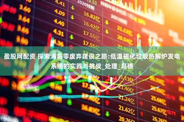 盈股网配资 探索海岛零废弃建设之路:低温磁化垃圾热解炉发电系统的实践与挑战_处理_岛礁