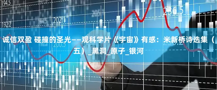 诚信双盈 碰撞的圣光——观科学片《宇宙》有感：米新桥诗选集（五）_黑洞_原子_银河
