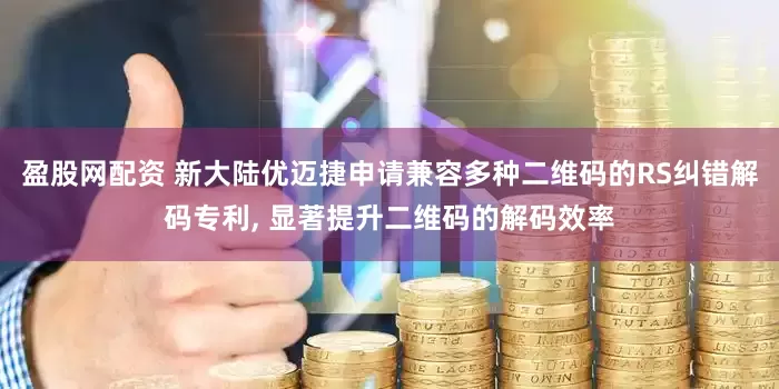 盈股网配资 新大陆优迈捷申请兼容多种二维码的RS纠错解码专利, 显著提升二维码的解码效率