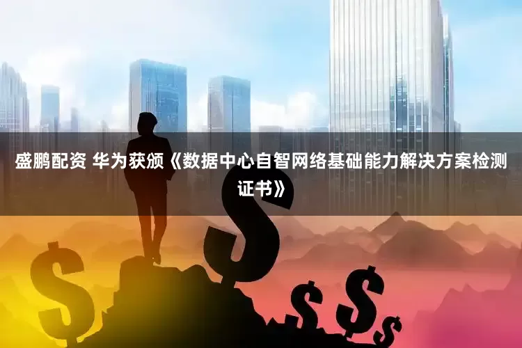 盛鹏配资 华为获颁《数据中心自智网络基础能力解决方案检测证书》