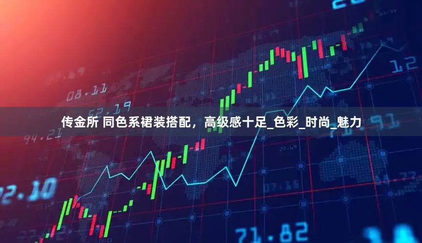 传金所 同色系裙装搭配，高级感十足_色彩_时尚_魅力