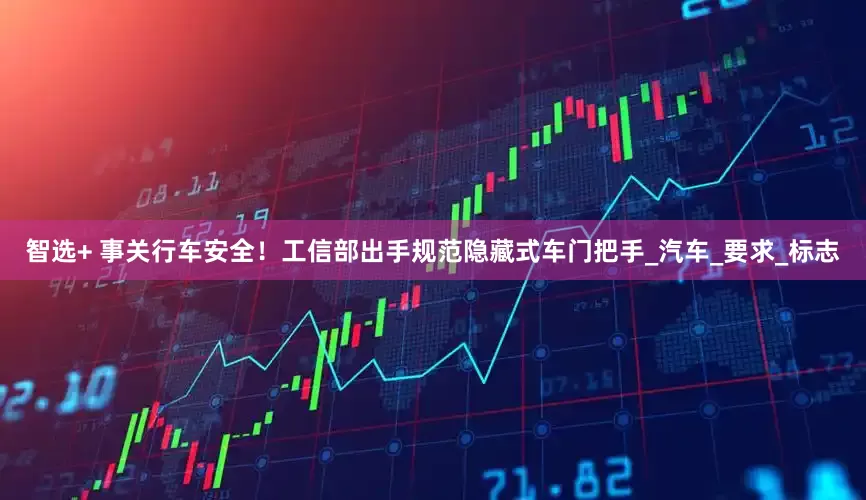 智选+ 事关行车安全！工信部出手规范隐藏式车门把手_汽车_要求_标志