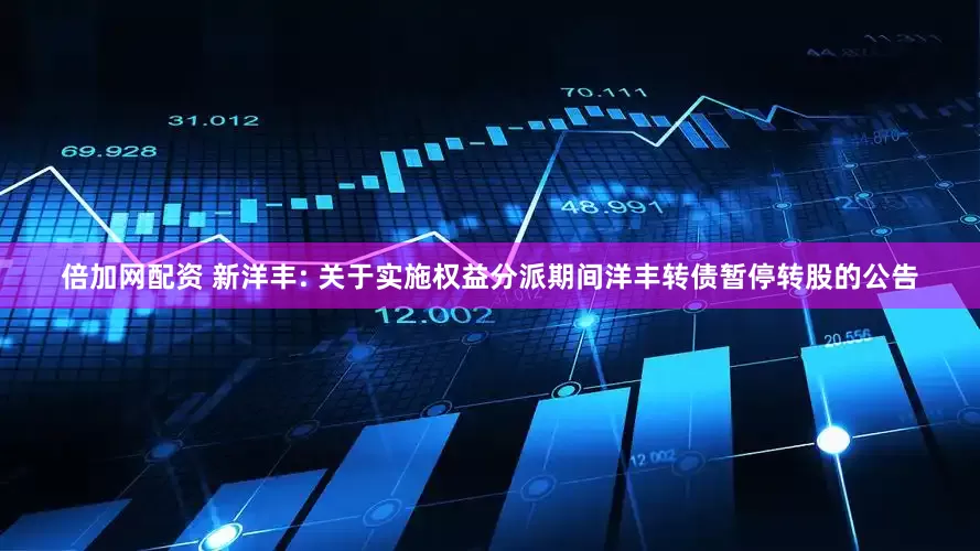 倍加网配资 新洋丰: 关于实施权益分派期间洋丰转债暂停转股的公告
