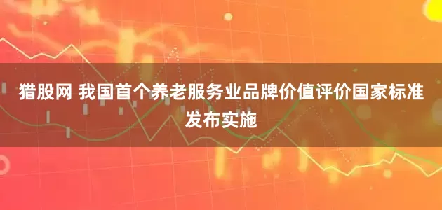 猎股网 我国首个养老服务业品牌价值评价国家标准发布实施
