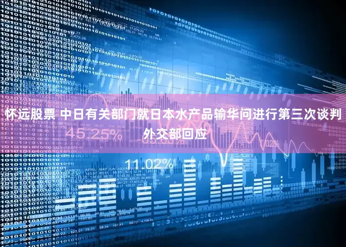 怀远股票 中日有关部门就日本水产品输华问进行第三次谈判 外交部回应