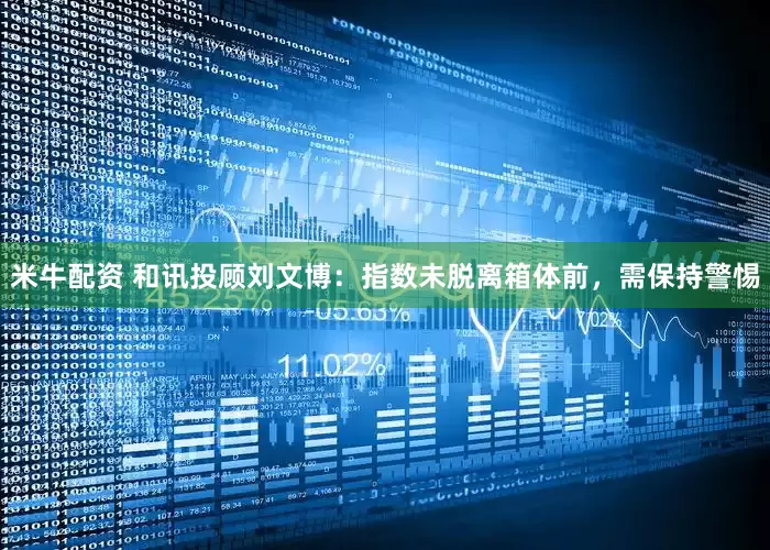 米牛配资 和讯投顾刘文博：指数未脱离箱体前，需保持警惕