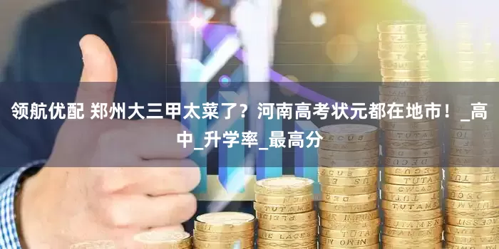 领航优配 郑州大三甲太菜了？河南高考状元都在地市！_高中_升学率_最高分