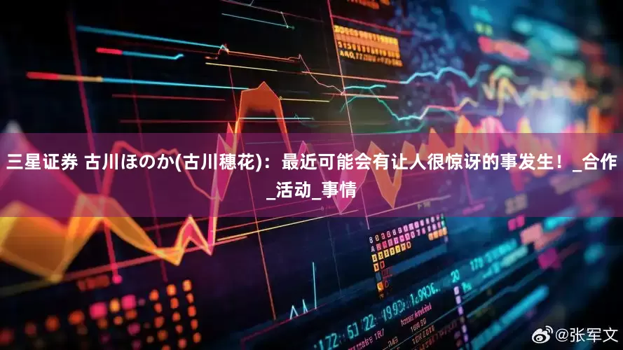 三星证券 古川ほのか(古川穗花)：最近可能会有让人很惊讶的事发生！_合作_活动_事情