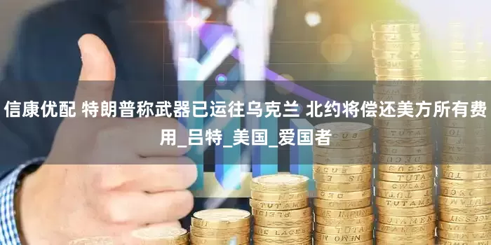 信康优配 特朗普称武器已运往乌克兰 北约将偿还美方所有费用_吕特_美国_爱国者