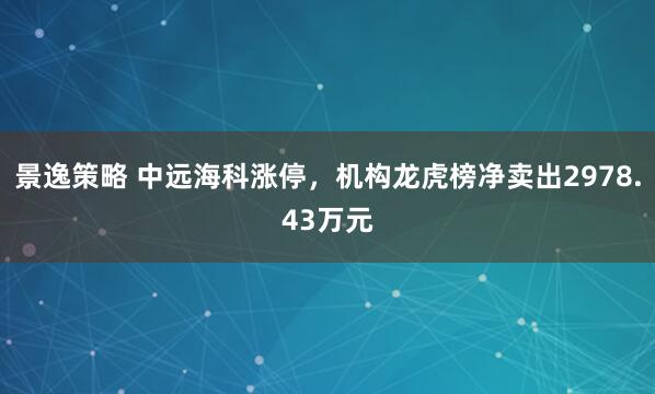 景逸策略 中远海科涨停，机构龙虎榜净卖出2978.43万元