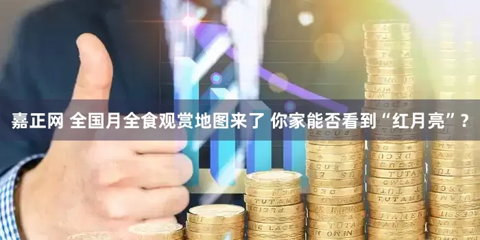 嘉正网 全国月全食观赏地图来了 你家能否看到“红月亮”？