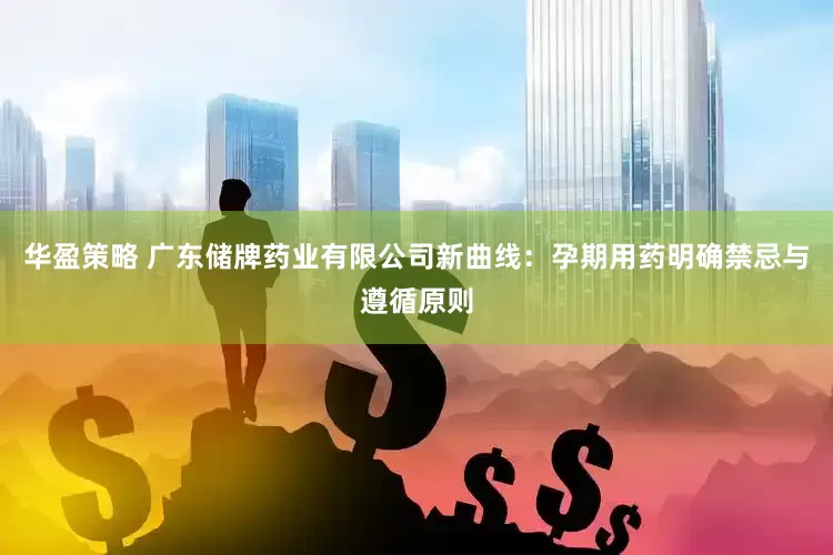 华盈策略 广东储牌药业有限公司新曲线：孕期用药明确禁忌与遵循原则