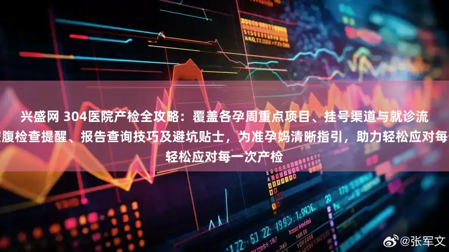 兴盛网 304医院产检全攻略：覆盖各孕周重点项目、挂号渠道与就诊流程，附空腹检查提醒、报告查询技巧及避坑贴士，为准孕妈清晰指引，助力轻松应对每一次产检