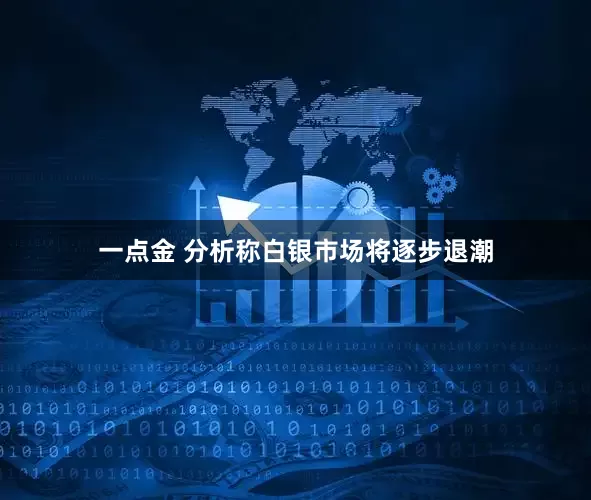 一点金 分析称白银市场将逐步退潮