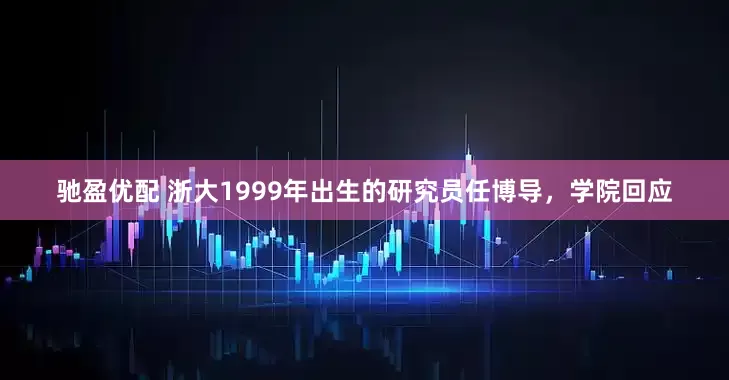 驰盈优配 浙大1999年出生的研究员任博导,学院回应