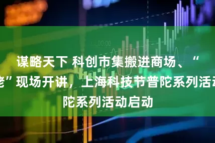 谋略天下 科创市集搬进商场、“吴姥姥”现场开讲，上海科技节普陀系列活动启动