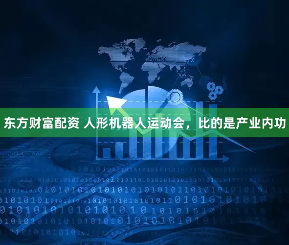东方财富配资 人形机器人运动会，比的是产业内功